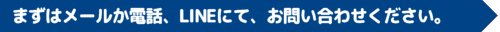 まずはメールか電話にて、お問い合わせください。